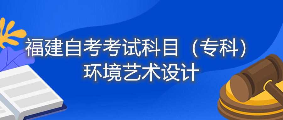 2022年4月福建自考：環(huán)境藝術設計（專科）考試科目