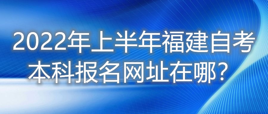 2022年上半年福建自考本科報(bào)名網(wǎng)址在哪？